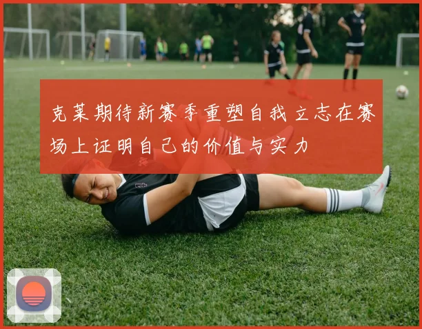 克莱期待新赛季重塑自我立志在赛场上证明自己的价值与实力