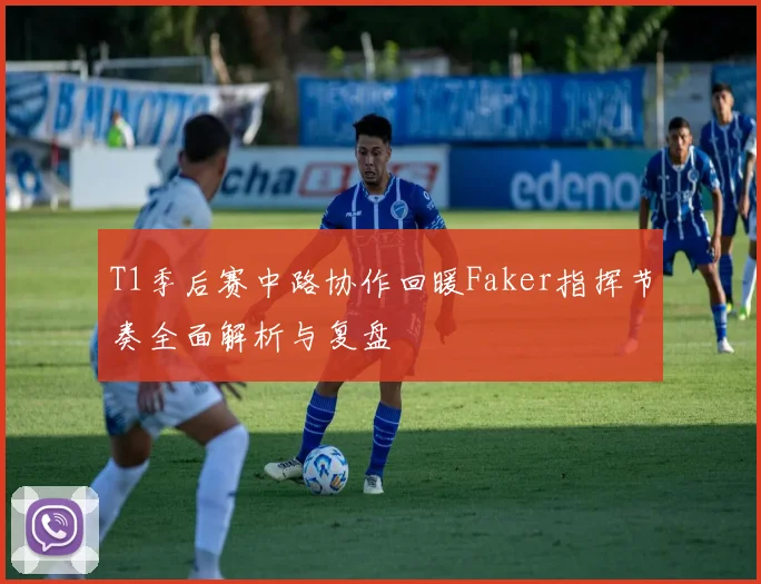 T1季后赛中路协作回暖Faker指挥节奏全面解析与复盘
