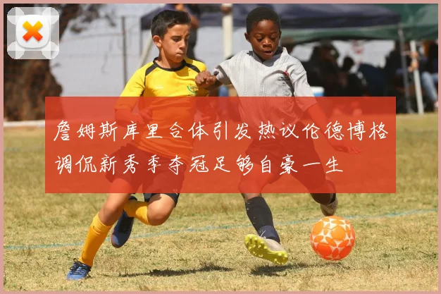 詹姆斯库里合体引发热议伦德博格调侃新秀季夺冠足够自豪一生