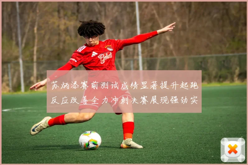 苏炳添赛前测试成绩显著提升起跑反应改善全力冲刺决赛展现强劲实力