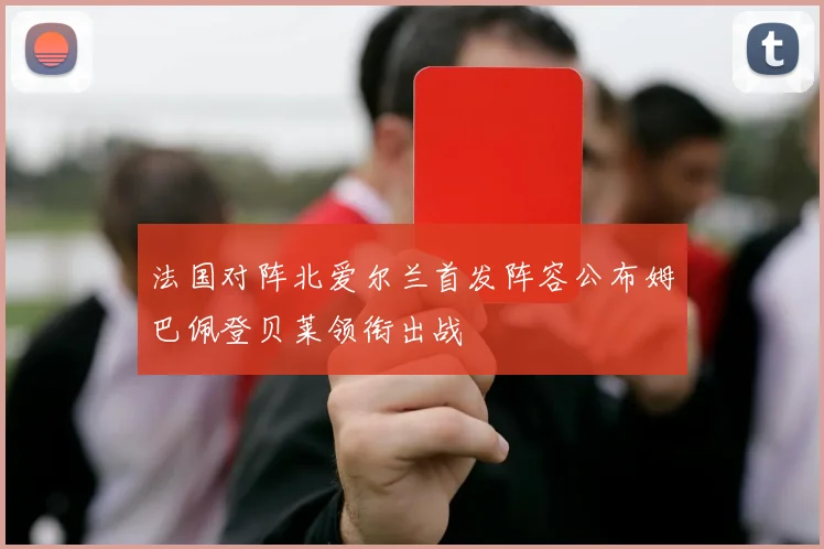 法国对阵北爱尔兰首发阵容公布姆巴佩登贝莱领衔出战