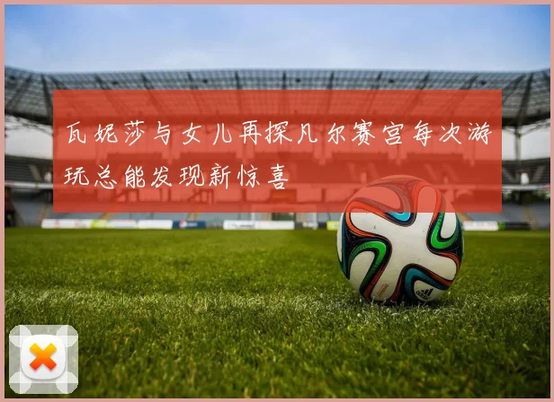 瓦妮莎与女儿再探凡尔赛宫每次游玩总能发现新惊喜