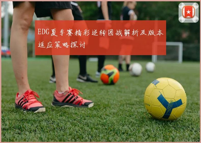 EDG夏季赛精彩逆转团战解析及版本适应策略探讨