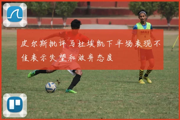 皮尔斯批评马杜埃凯下半场表现不佳表示失望和放弃态度