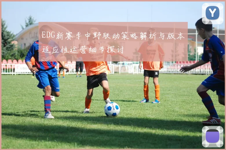 EDG新赛季中野联动策略解析与版本适应性运营细节探讨