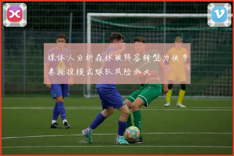 媒体人分析森林狼阵容转型为快节奏抢投模式球队风险加大