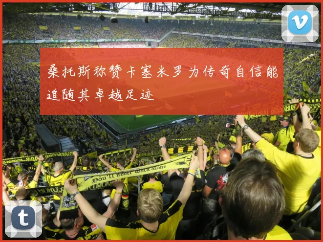 桑托斯称赞卡塞米罗为传奇自信能追随其卓越足迹