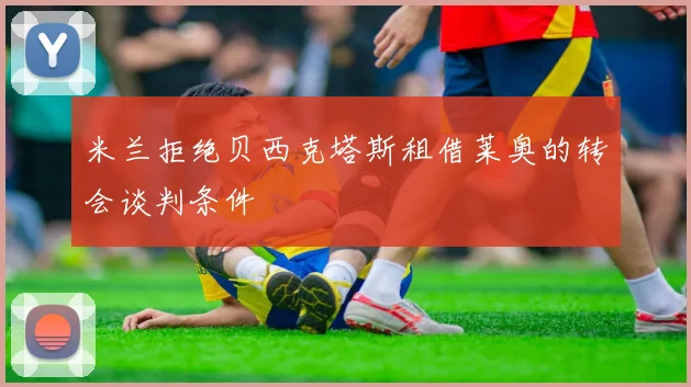 米兰拒绝贝西克塔斯租借莱奥的转会谈判条件