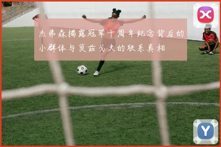 杰弗森揭露冠军十周年纪念背后的小群体与莫兹戈夫的联系真相