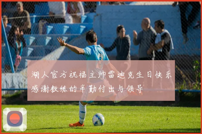 湖人官方祝福主帅雷迪克生日快乐感谢教练的辛勤付出与领导
