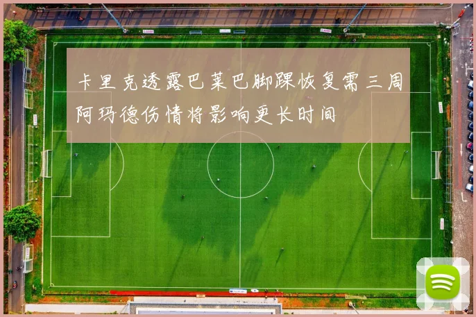 卡里克透露巴莱巴脚踝恢复需三周阿玛德伤情将影响更长时间