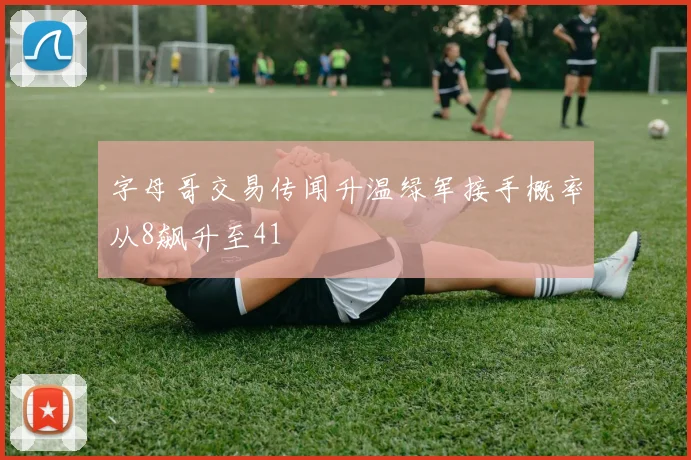 字母哥交易传闻升温绿军接手概率从8飙升至41