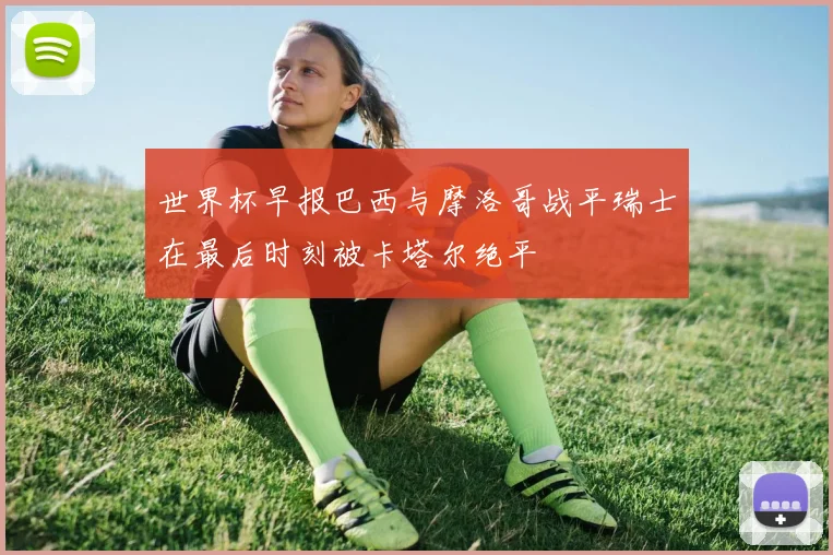 世界杯早报巴西与摩洛哥战平瑞士在最后时刻被卡塔尔绝平