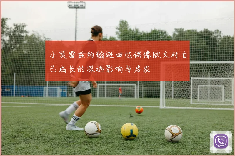 小莫雷兹约翰逊回忆偶像欧文对自己成长的深远影响与启发